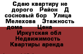 Сдаю квартиру не дорого › Район ­ Д.сосновый бор › Улица ­ Мелехова › Этажность дома ­ 2 › Цена ­ 1 000 - Иркутская обл. Недвижимость » Квартиры аренда   